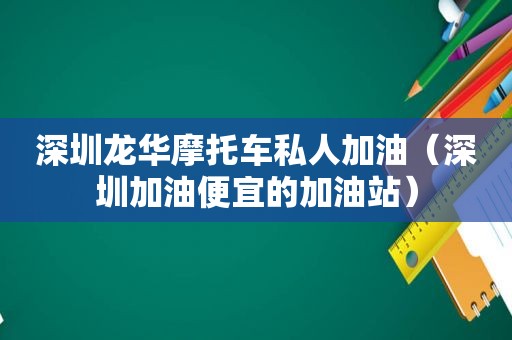 深圳龙华摩托车私人加油（深圳加油便宜的加油站）