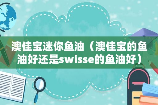 澳佳宝迷你鱼油（澳佳宝的鱼油好还是swisse的鱼油好）