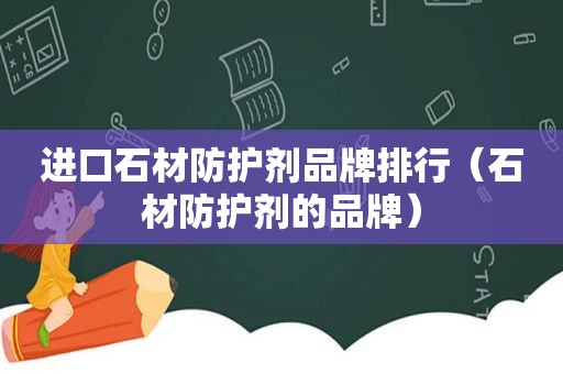 进口石材防护剂品牌排行（石材防护剂的品牌）