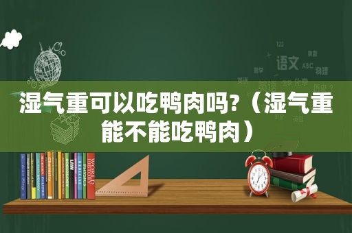 湿气重可以吃鸭肉吗?（湿气重能不能吃鸭肉）