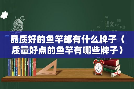 品质好的鱼竿都有什么牌子（质量好点的鱼竿有哪些牌子）