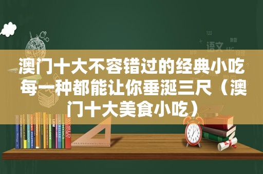 澳门十大不容错过的经典小吃 每一种都能让你垂涎三尺（澳门十大美食小吃）