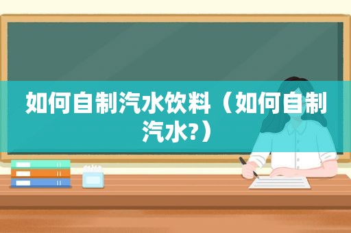 如何自制汽水饮料（如何自制汽水?）