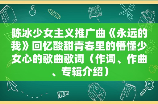 陈冰少女主义推广曲《永远的我》回忆酸甜青春里的懵懂少女心的歌曲歌词（作词、作曲、专辑介绍）