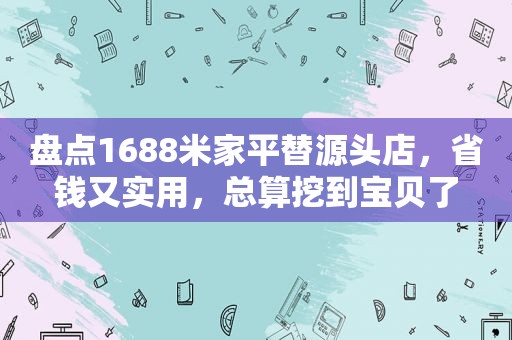 盘点1688米家平替源头店，省钱又实用，总算挖到宝贝了