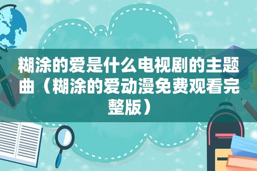 糊涂的爱是什么电视剧的主题曲（糊涂的爱动漫免费观看完整版）