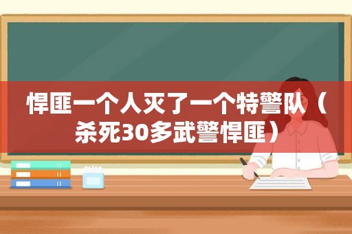 悍匪一个人灭了一个特警队（杀死30多武警悍匪）