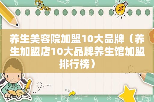 养生美容院加盟10大品牌（养生加盟店10大品牌养生馆加盟排行榜）