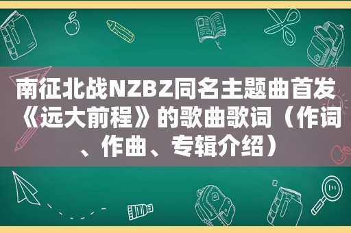 南征北战NZBZ同名主题曲首发《远大前程》的歌曲歌词（作词、作曲、专辑介绍）