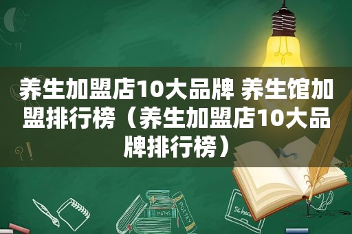 养生加盟店10大品牌 养生馆加盟排行榜（养生加盟店10大品牌排行榜）