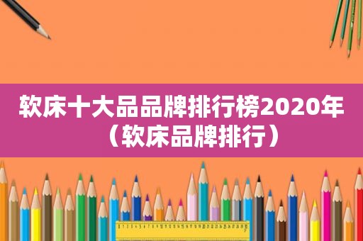 软床十大品品牌排行榜2020年（软床品牌排行）