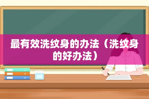 最有效洗纹身的办法（洗纹身的好办法）