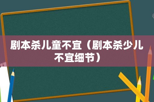 剧本杀儿童不宜（剧本杀少儿不宜细节）