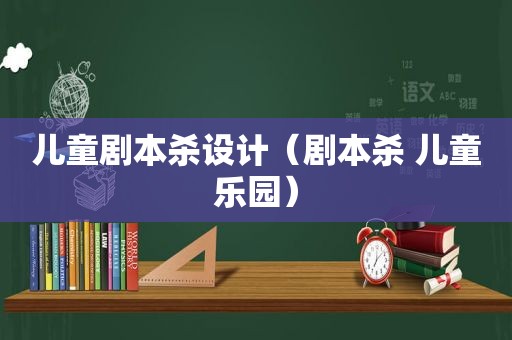 儿童剧本杀设计（剧本杀 儿童乐园）