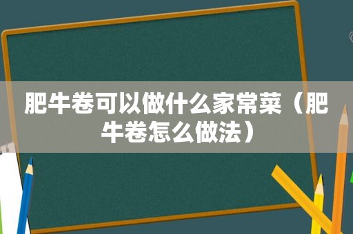 肥牛卷可以做什么家常菜（肥牛卷怎么做法）