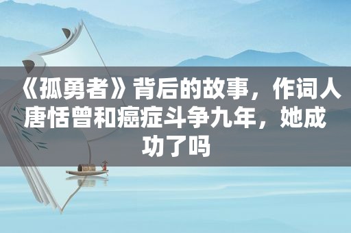 《孤勇者》背后的故事，作词人唐恬曾和癌症斗争九年，她成功了吗