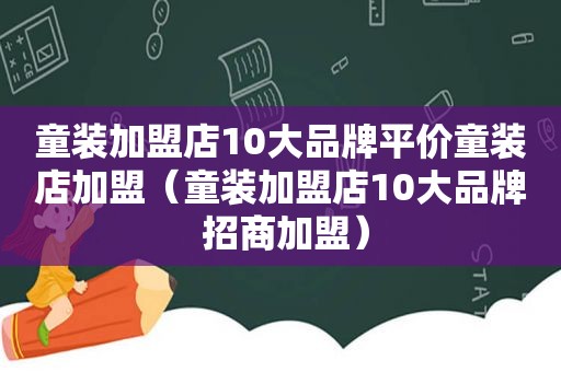 童装加盟店10大品牌平价童装店加盟（童装加盟店10大品牌 招商加盟）