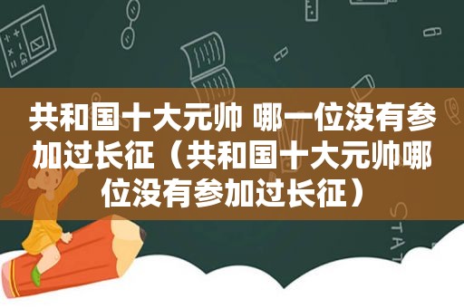 共和国十大元帅 哪一位没有参加过长征（共和国十大元帅哪位没有参加过长征）