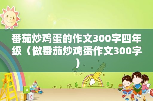 番茄炒鸡蛋的作文300字四年级（做番茄炒鸡蛋作文300字）