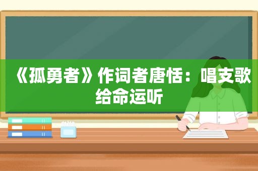 《孤勇者》作词者唐恬：唱支歌给命运听