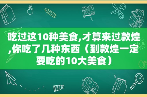 吃过这10种美食,才算来过敦煌,你吃了几种东西（到敦煌一定要吃的10大美食）