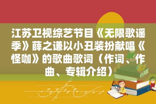 江苏卫视综艺节目《无限歌谣季》薛之谦以小丑装扮献唱《怪咖》的歌曲歌词（作词、作曲、专辑介绍）