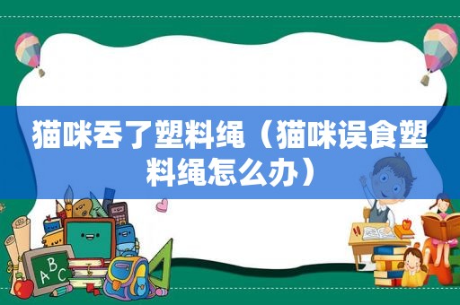 猫咪吞了塑料绳（猫咪误食塑料绳怎么办）