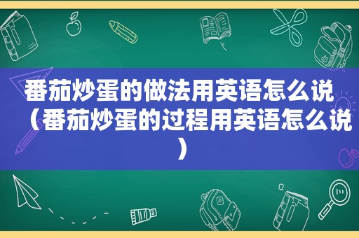 番茄炒蛋的做法用英语怎么说（番茄炒蛋的过程用英语怎么说）