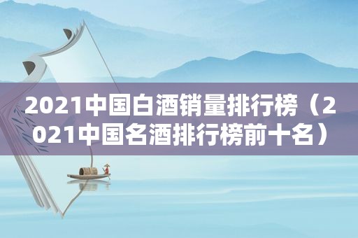 2021中国白酒销量排行榜（2021中国名酒排行榜前十名）