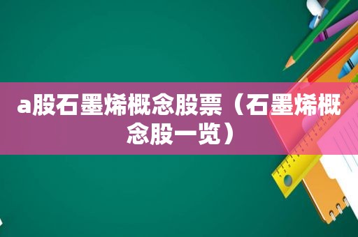 a股石墨烯概念股票（石墨烯概念股一览）