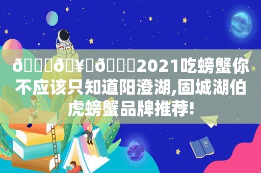 🏆🥇🎗2021吃螃蟹你不应该只知道阳澄湖,固城湖伯虎螃蟹品牌推荐!