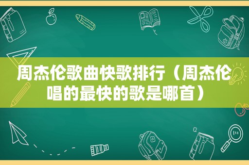 周杰伦歌曲快歌排行（周杰伦唱的最快的歌是哪首）