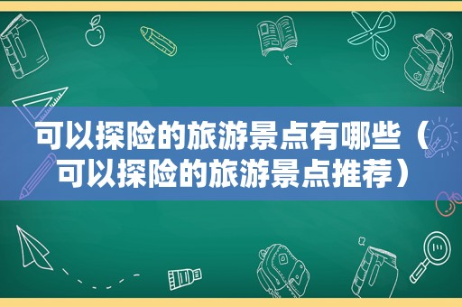 可以探险的旅游景点有哪些（可以探险的旅游景点推荐）