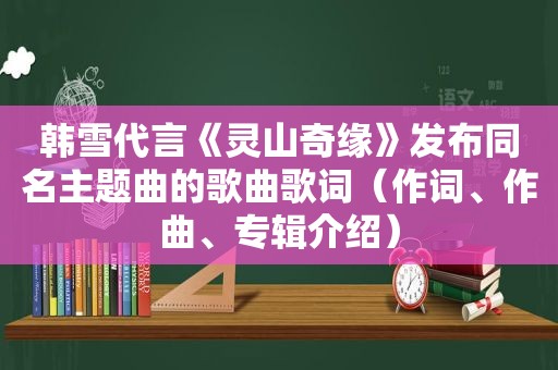 韩雪代言《灵山奇缘》发布同名主题曲的歌曲歌词（作词、作曲、专辑介绍）