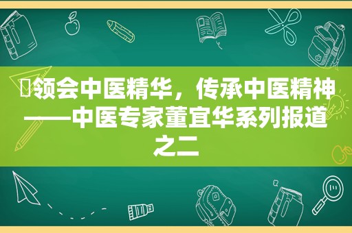 ​领会中医精华，传承中医精神——中医专家董宜华系列报道之二