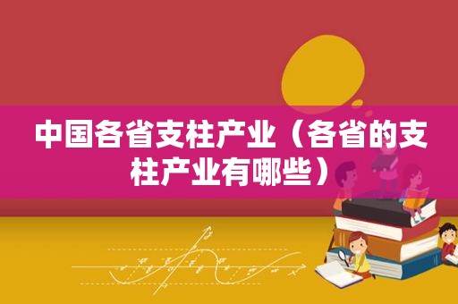 中国各省支柱产业（各省的支柱产业有哪些）