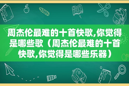 周杰伦最难的十首快歌,你觉得是哪些歌（周杰伦最难的十首快歌,你觉得是哪些乐器）