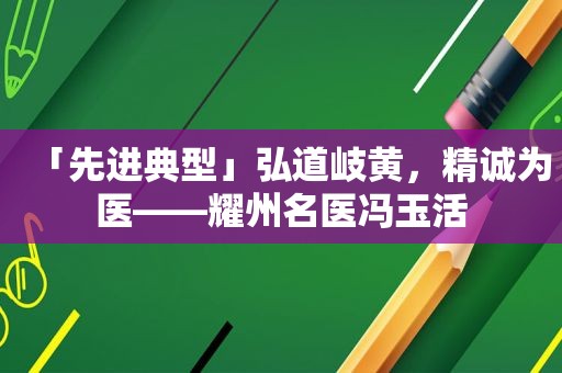 「先进典型」弘道岐黄，精诚为医——耀州名医冯玉活