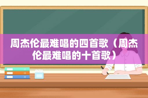 周杰伦最难唱的四首歌（周杰伦最难唱的十首歌）