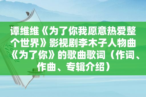 谭维维《为了你我愿意热爱整个世界》影视剧李木子人物曲《为了你》的歌曲歌词（作词、作曲、专辑介绍）