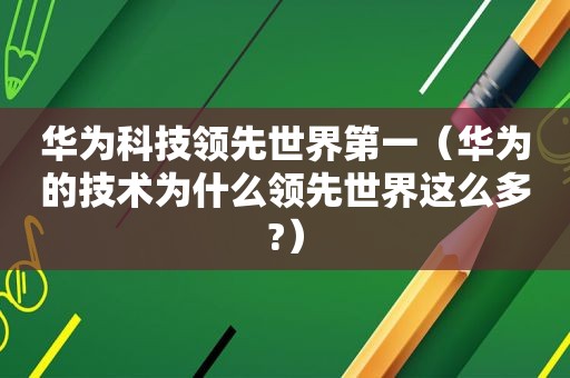 华为科技领先世界第一（华为的技术为什么领先世界这么多?）