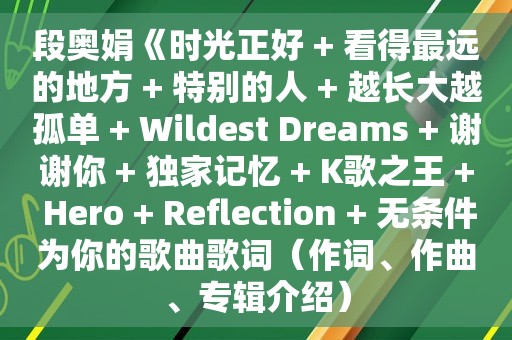 段奥娟《时光正好 + 看得最远的地方 + 特别的人 + 越长大越孤单 + Wildest Dreams + 谢谢你 + 独家记忆 + K歌之王 + Hero + Reflection + 无条件为你的歌曲歌词（作词、作曲、专辑介绍）