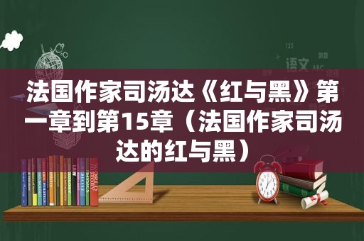 法国作家司汤达《红与黑》第一章到第15章（法国作家司汤达的红与黑）