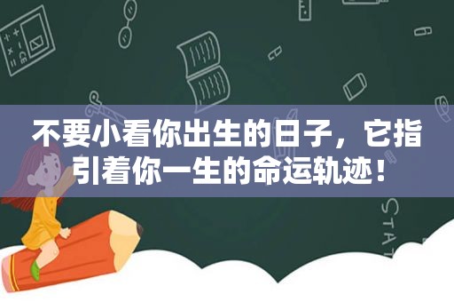 不要小看你出生的日子，它指引着你一生的命运轨迹！