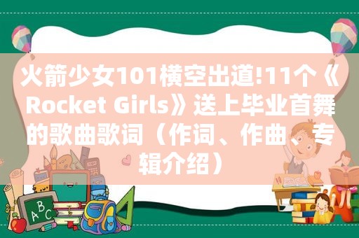 火箭少女101横空出道!11个《Rocket Girls》送上毕业首舞的歌曲歌词（作词、作曲、专辑介绍）