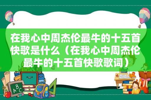 在我心中周杰伦最牛的十五首快歌是什么（在我心中周杰伦最牛的十五首快歌歌词）