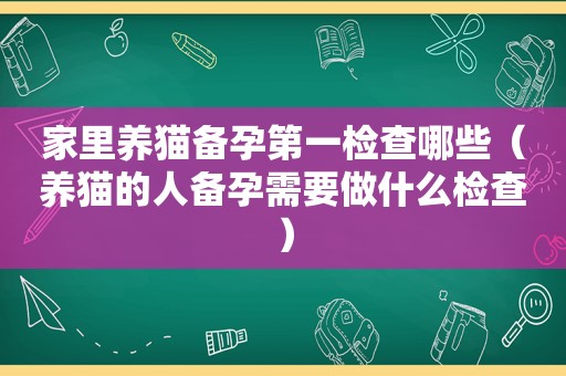 家里养猫备孕第一检查哪些（养猫的人备孕需要做什么检查）