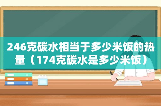 246克碳水相当于多少米饭的热量（174克碳水是多少米饭）