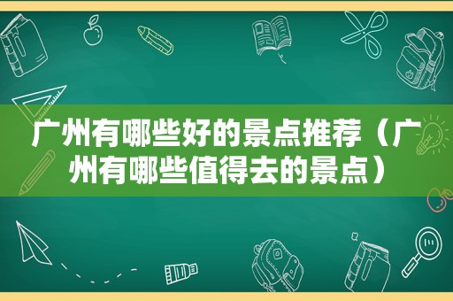 广州有哪些好的景点推荐（广州有哪些值得去的景点）