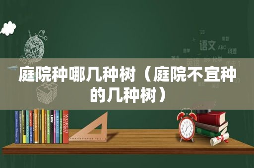 庭院种哪几种树（庭院不宜种的几种树）